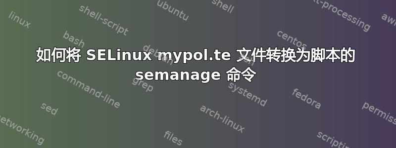 如何将 SELinux mypol.te 文件转换为脚本的 semanage 命令