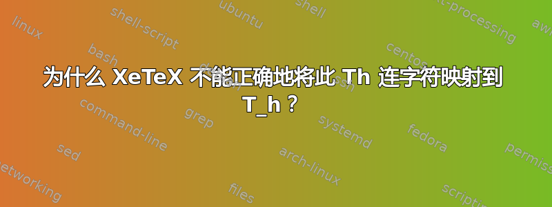 为什么 XeTeX 不能正确地将此 Th 连字符映射到 T_h？