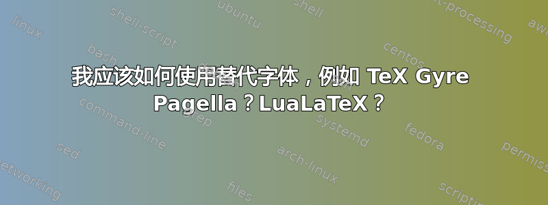 我应该如何使用替代字体，例如 TeX Gyre Pagella？LuaLaTeX？