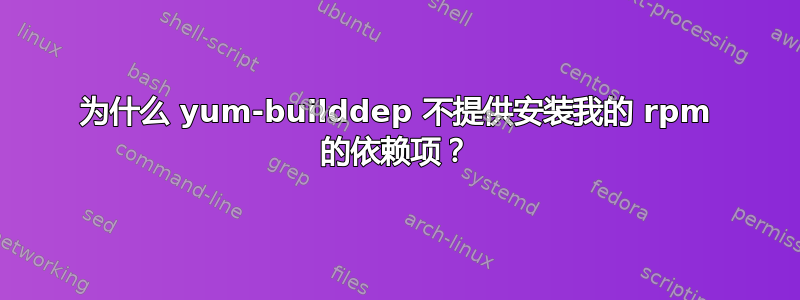 为什么 yum-builddep 不提供安装我的 rpm 的依赖项？