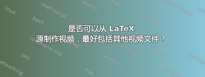 是否可以从 LaTeX 源制作视频，最好包括其他视频文件？