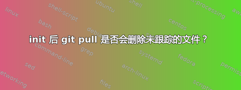 init 后 git pull 是否会删除未跟踪的文件？