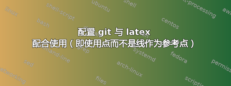 配置 git 与 latex 配合使用（即使用点而不是线作为参考点）