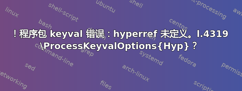 ！程序包 keyval 错误：hyperref 未定义。l.4319 \ProcessKeyvalOptions{Hyp}？