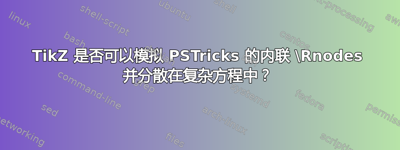 TikZ 是否可以模拟 PSTricks 的内联 \Rnodes 并分散在复杂方程中？