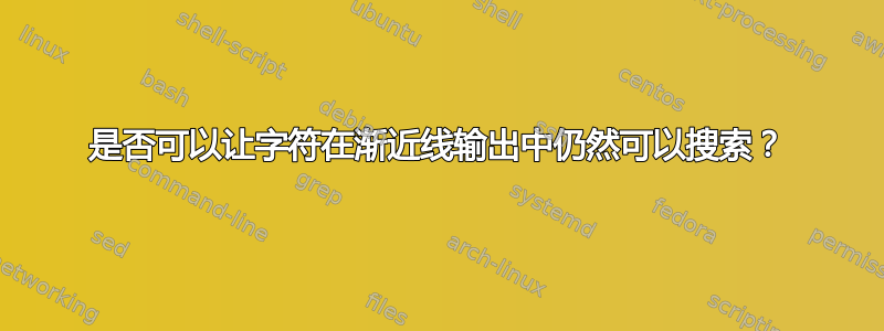 是否可以让字符在渐近线输出中仍然可以搜索？