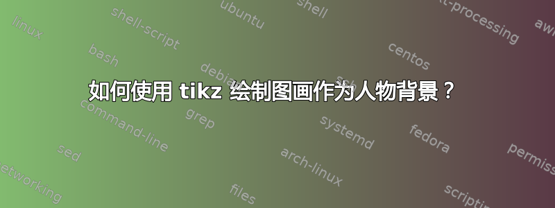 如何使用 tikz 绘制图画作为人物背景？