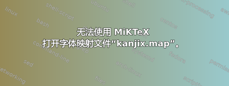 无法使用 MiKTeX 打开字体映射文件“kanjix.map”。