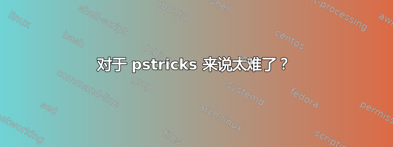 对于 pstricks 来说太难了？