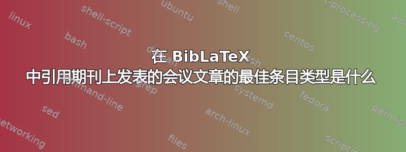 在 BibLaTeX 中引用期刊上发表的会议文章的最佳条目类型是什么