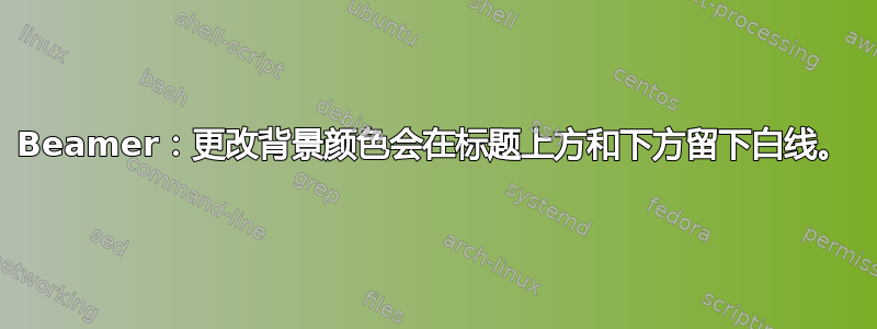 Beamer：更改背景颜色会在标题上方和下方留下白线。