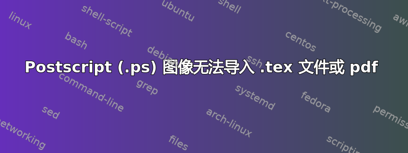 Postscript (.ps) 图像无法导入 .tex 文件或 pdf