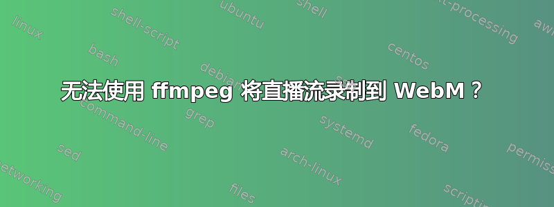 无法使用 ffmpeg 将直播流录制到 WebM？