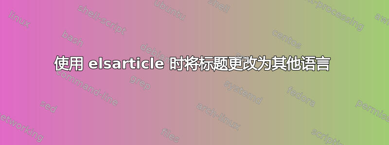 使用 elsarticle 时将标题更改为其他语言