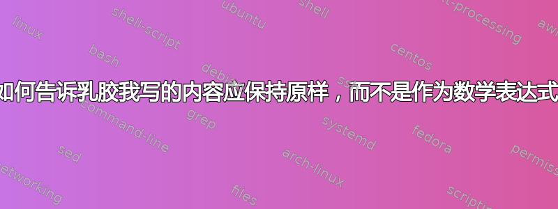 如何告诉乳胶我写的内容应保持原样，而不是作为数学表达式