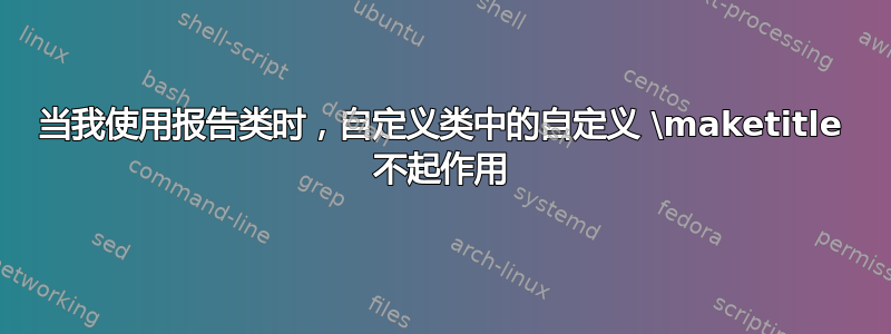 当我使用报告类时，自定义类中的自定义 \maketitle 不起作用