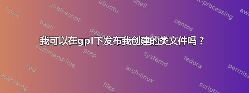 我可以在gpl下发布我创建的类文件吗？