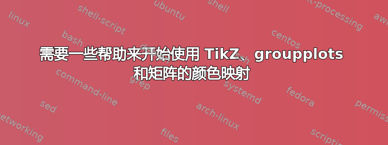 需要一些帮助来开始使用 TikZ、groupplots 和矩阵的颜色映射