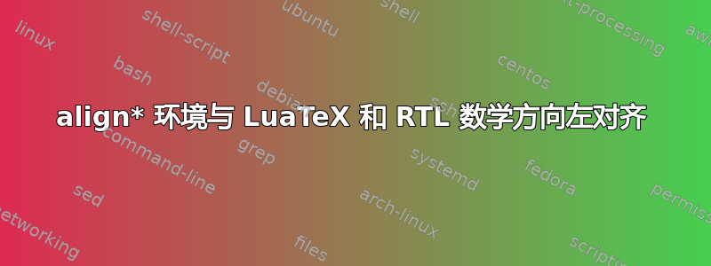 align* 环境与 LuaTeX 和 RTL 数学方向左对齐