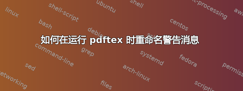 如何在运行 pdftex 时重命名警告消息