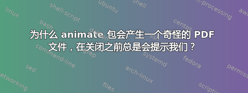 为什么 animate 包会产生一个奇怪的 PDF 文件，在关闭之前总是会提示我们？