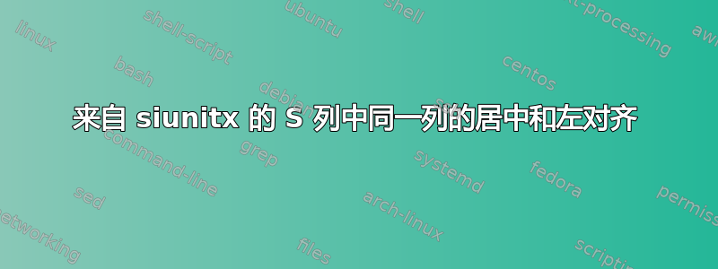 来自 siunitx 的 S 列中同一列的居中和左对齐