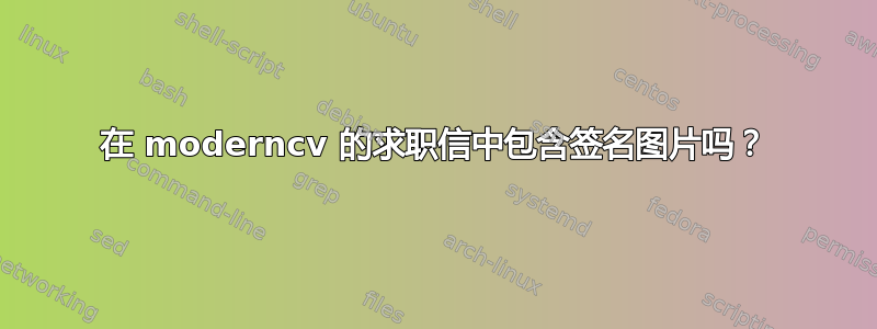 在 moderncv 的求职信中包含签名图片吗？