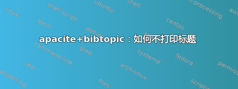 apacite+bibtopic：如何不打印标题