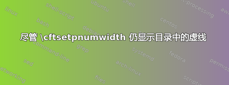 尽管 \cftsetpnumwidth 仍显示目录中的虚线