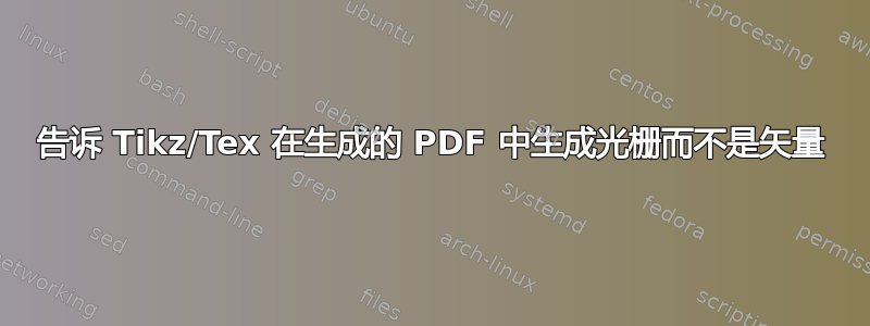 告诉 Tikz/Tex 在生成的 PDF 中生成光栅而不是矢量