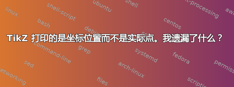 TikZ 打印的是坐标位置而不是实际点。我遗漏了什么？