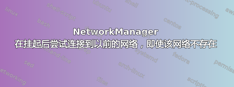 NetworkManager 在挂起后尝试连接到以前的网络，即使该网络不存在