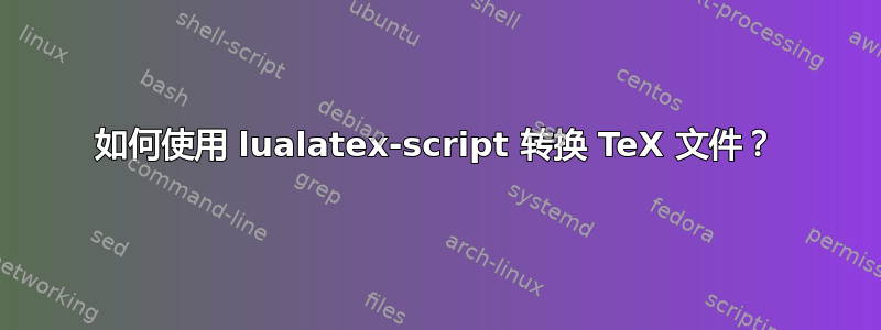 如何使用 lualatex-script 转换 TeX 文件？