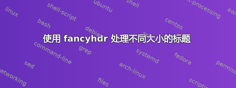 使用 fancyhdr 处理不同大小的标题