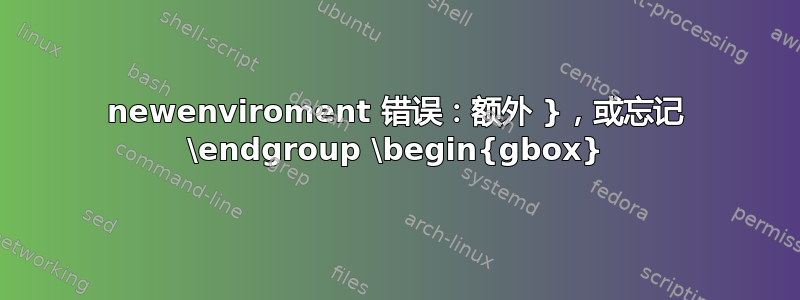 newenviroment 错误：额外 }，或忘记 \endgroup \begin{gbox}