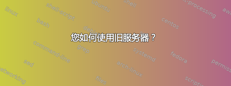 您如何使用旧服务器？