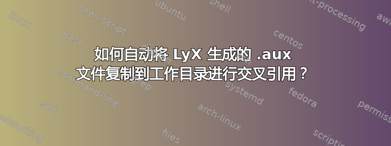 如何自动将 LyX 生成的 .aux 文件复制到工作目录进行交叉引用？