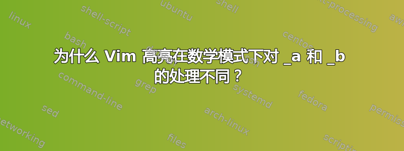 为什么 Vim 高亮在数学模式下对 _a 和 _b 的处理不同？