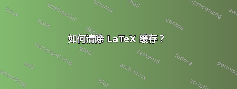 如何清除 LaTeX 缓存？