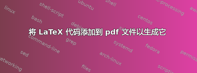 将 LaTeX 代码添加到 pdf 文件以生成它