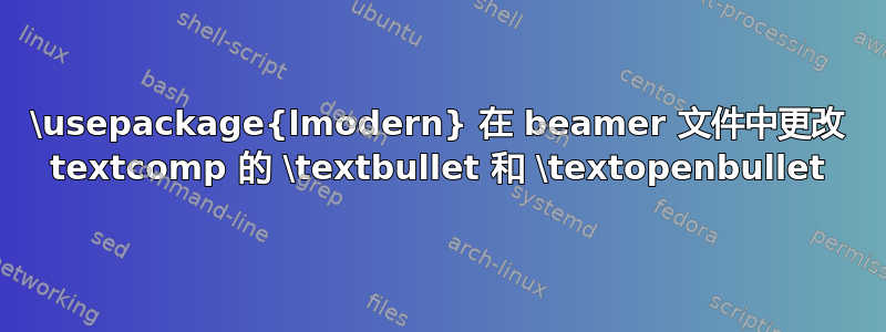 \usepackage{lmodern} 在 beamer 文件中更改 textcomp 的 \textbullet 和 \textopenbullet