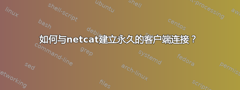 如何与netcat建立永久的客户端连接？