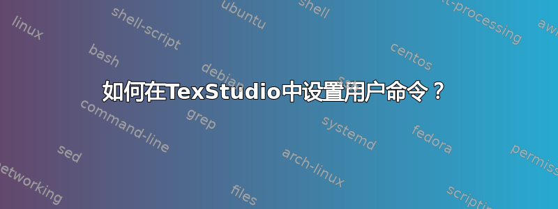 如何在TexStudio中设置用户命令？