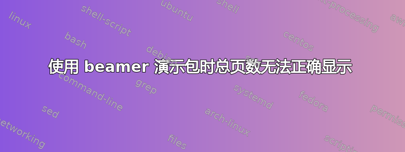 使用 beamer 演示包时总页数无法正确显示