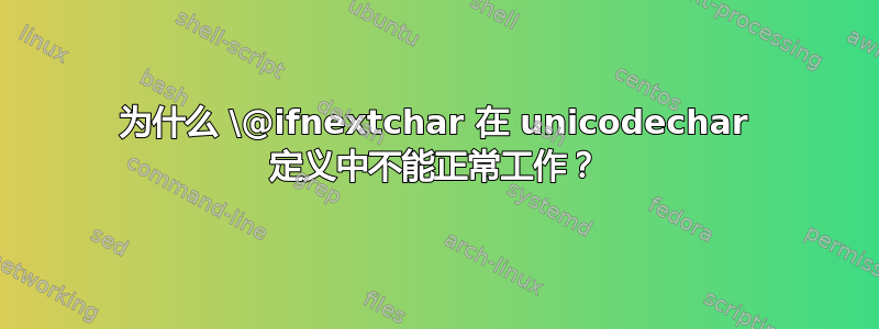 为什么 \@ifnextchar 在 unicodechar 定义中不能正常工作？