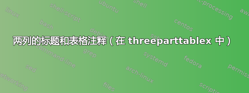 两列的标题和表格注释（在 threeparttablex 中）