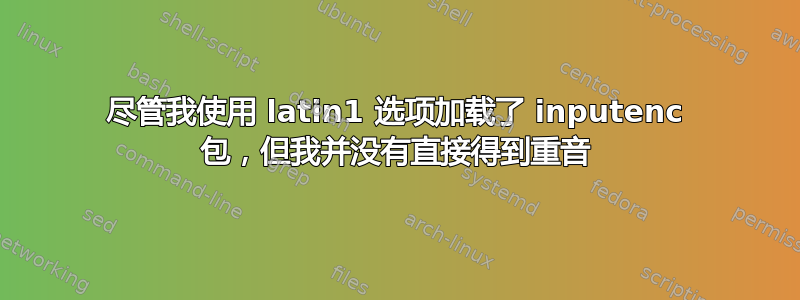 尽管我使用 latin1 选项加载了 inputenc 包，但我并没有直接得到重音