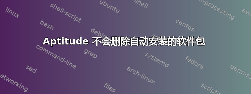 Aptitude 不会删除自动安装的软件包