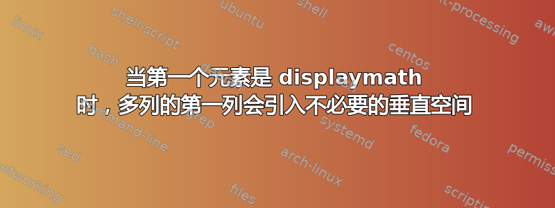 当第一个元素是 displaymath 时，多列的第一列会引入不必要的垂直空间