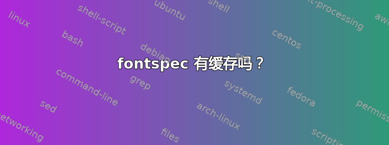 fontspec 有缓存吗？